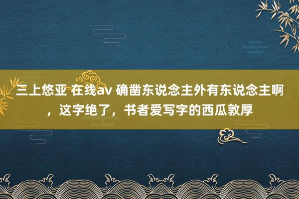 三上悠亚 在线av 确凿东说念主外有东说念主啊，这字绝了，书者爱写字的西瓜敦厚