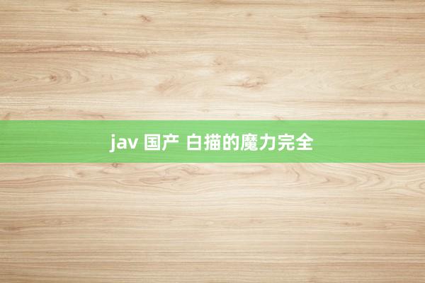 jav 国产 白描的魔力完全