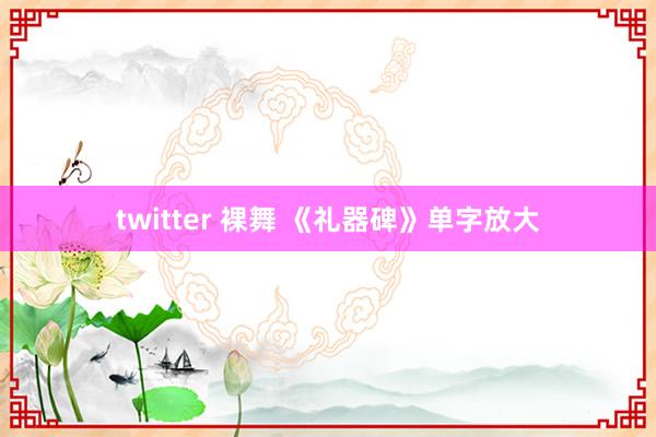 twitter 裸舞 《礼器碑》单字放大