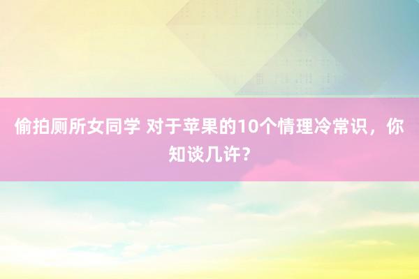 偷拍厕所女同学 对于苹果的10个情理冷常识，你知谈几许？