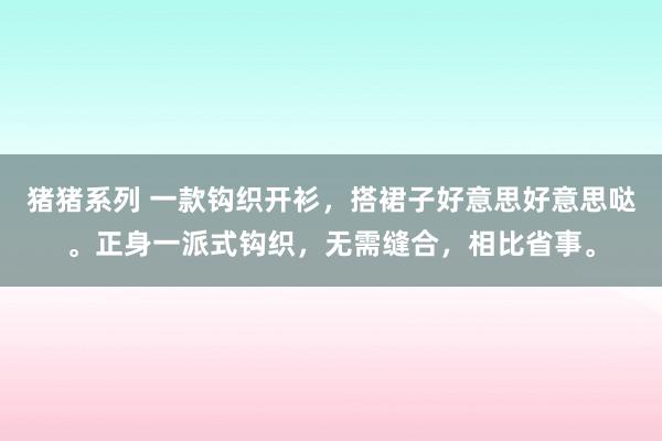 猪猪系列 一款钩织开衫，搭裙子好意思好意思哒。正身一派式钩织，无需缝合，相比省事。