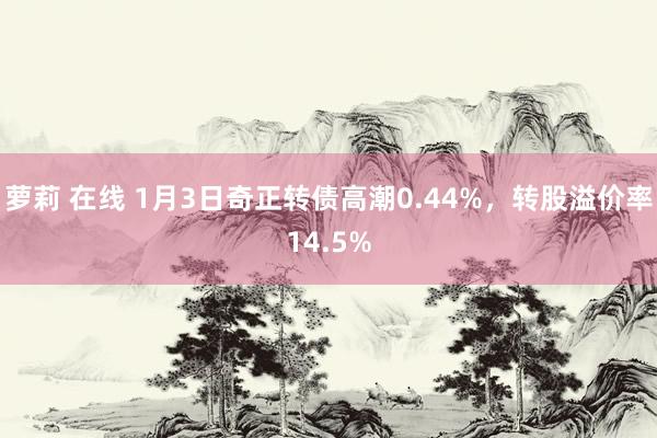 萝莉 在线 1月3日奇正转债高潮0.44%，转股溢价率14.5%