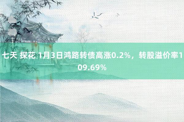 七天 探花 1月3日鸿路转债高涨0.2%，转股溢价率109.69%