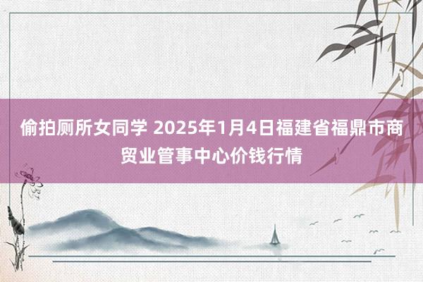 偷拍厕所女同学 2025年1月4日福建省福鼎市商贸业管事中心价钱行情