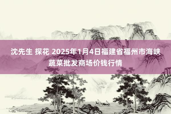 沈先生 探花 2025年1月4日福建省福州市海峡蔬菜批发商场价钱行情