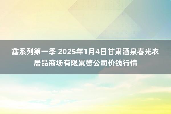 鑫系列第一季 2025年1月4日甘肃酒泉春光农居品商场有限累赘公司价钱行情