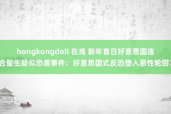 hongkongdoll 在线 新年首日好意思国连合髻生疑似恐袭事件：好意思国式反恐堕入恶性轮回？