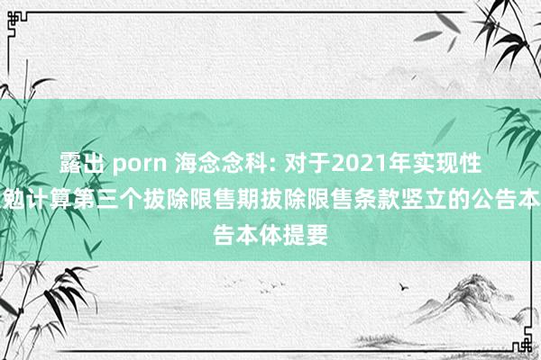 露出 porn 海念念科: 对于2021年实现性股票激勉计算第三个拔除限售期拔除限售条款竖立的公告本体提要