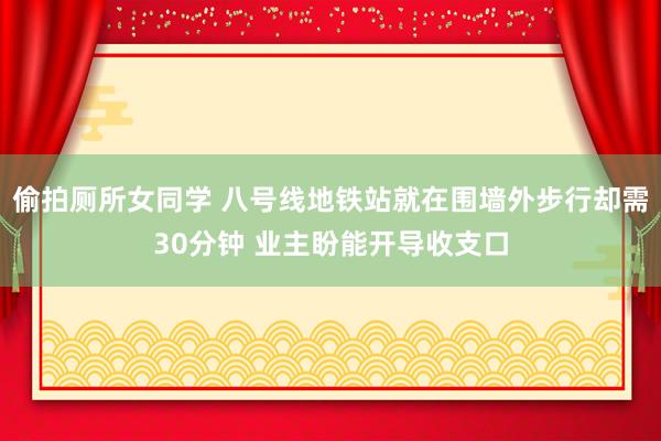 偷拍厕所女同学 八号线地铁站就在围墙外步行却需30分钟 业主盼能开导收支口