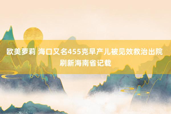 欧美萝莉 海口又名455克早产儿被见效救治出院 刷新海南省记载