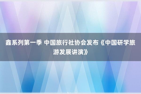 鑫系列第一季 中国旅行社协会发布《中国研学旅游发展讲演》