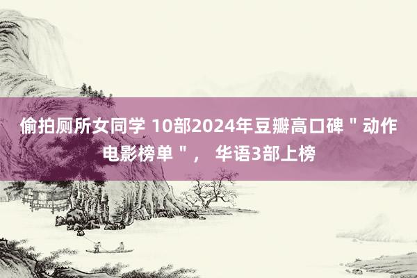 偷拍厕所女同学 10部2024年豆瓣高口碑＂动作电影榜单＂， 华语3部上榜