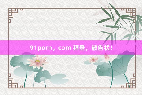 91porn。com 拜登，被告状！