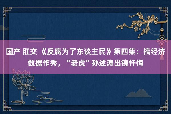 国产 肛交 《反腐为了东谈主民》第四集：搞经济数据作秀，“老虎”孙述涛出镜忏悔