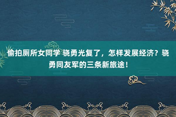 偷拍厕所女同学 骁勇光复了，怎样发展经济？骁勇同友军的三条新旅途！