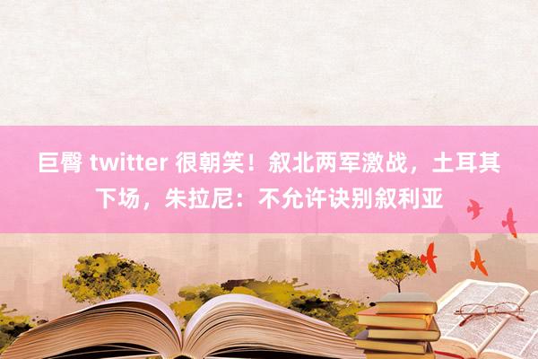 巨臀 twitter 很朝笑！叙北两军激战，土耳其下场，朱拉尼：不允许诀别叙利亚