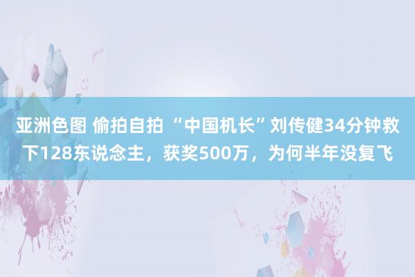 亚洲色图 偷拍自拍 “中国机长”刘传健34分钟救下128东说念主，获奖500万，为何半年没复飞