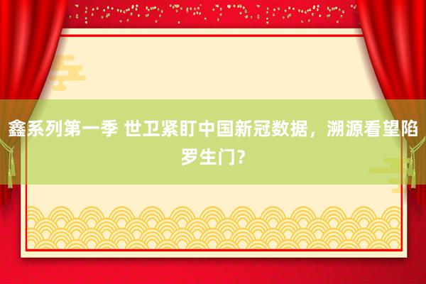 鑫系列第一季 世卫紧盯中国新冠数据，溯源看望陷罗生门？