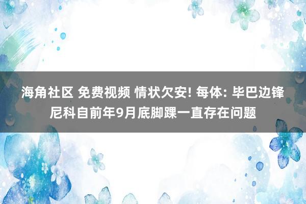 海角社区 免费视频 情状欠安! 每体: 毕巴边锋尼科自前年9月底脚踝一直存在问题