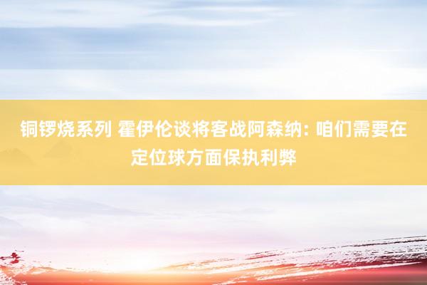 铜锣烧系列 霍伊伦谈将客战阿森纳: 咱们需要在定位球方面保执利弊