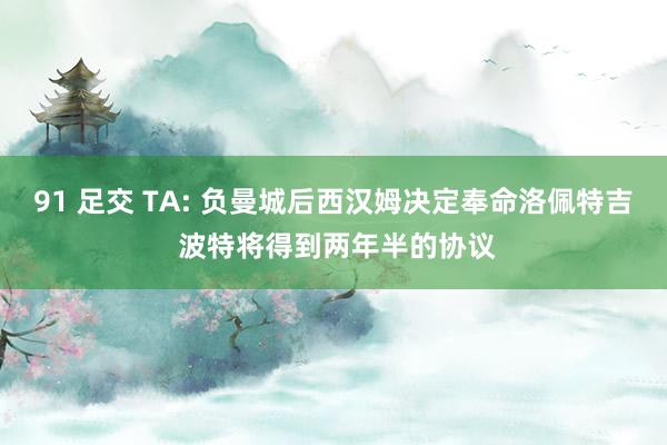 91 足交 TA: 负曼城后西汉姆决定奉命洛佩特吉 波特将得到两年半的协议