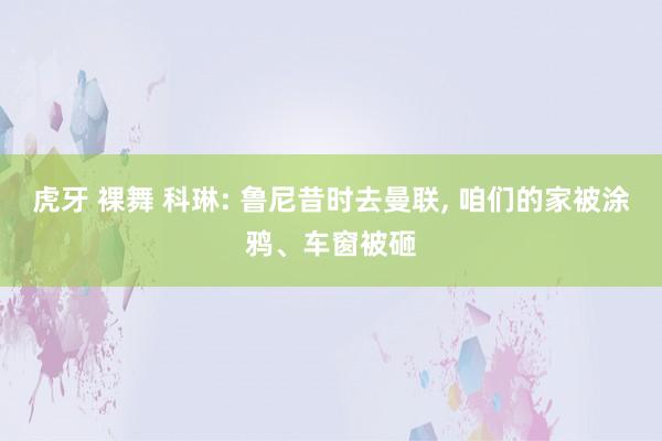 虎牙 裸舞 科琳: 鲁尼昔时去曼联， 咱们的家被涂鸦、车窗被砸