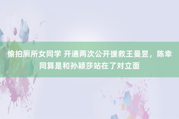 偷拍厕所女同学 开通两次公开援救王曼昱，陈幸同算是和孙颖莎站在了对立面