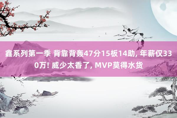 鑫系列第一季 背靠背轰47分15板14助， 年薪仅330万! 威少太香了， MVP莫得水货