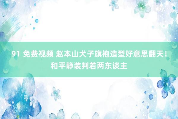 91 免费视频 赵本山犬子旗袍造型好意思翻天！和平静装判若两东谈主