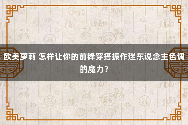 欧美萝莉 怎样让你的前锋穿搭振作迷东说念主色调的魔力？