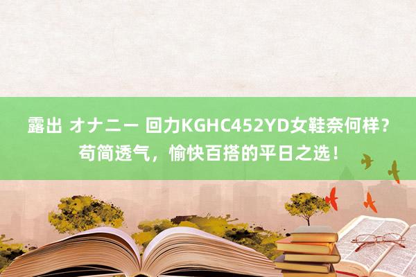 露出 オナニー 回力KGHC452YD女鞋奈何样？苟简透气，愉快百搭的平日之选！