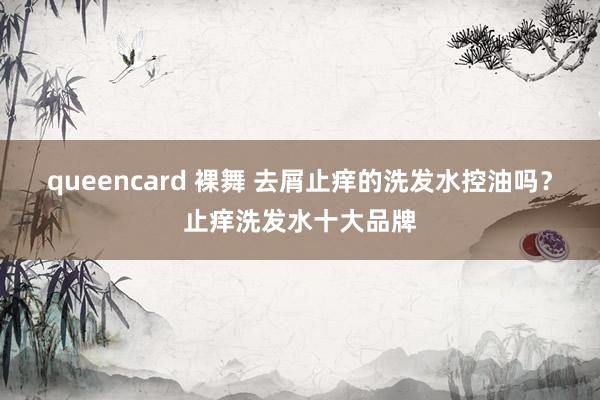 queencard 裸舞 去屑止痒的洗发水控油吗？止痒洗发水十大品牌