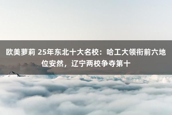 欧美萝莉 25年东北十大名校：哈工大领衔前六地位安然，辽宁两校争夺第十