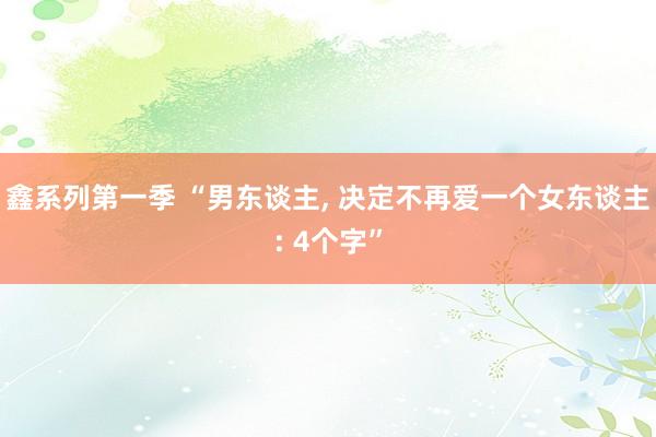 鑫系列第一季 “男东谈主， 决定不再爱一个女东谈主: 4个字”