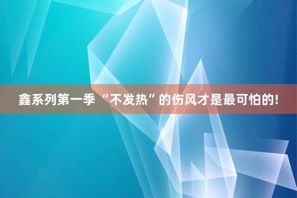 鑫系列第一季 “不发热”的伤风才是最可怕的!