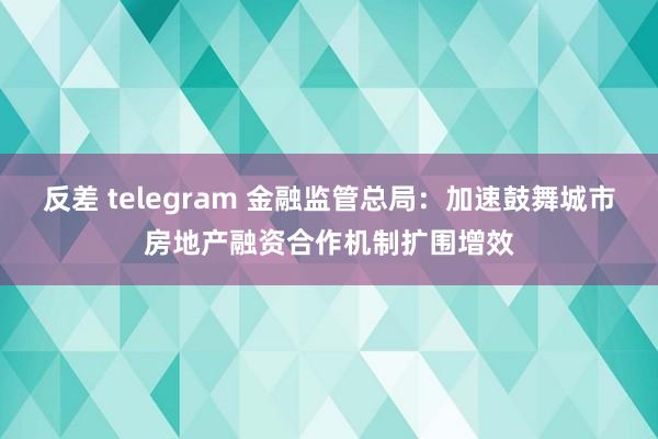 反差 telegram 金融监管总局：加速鼓舞城市房地产融资合作机制扩围增效