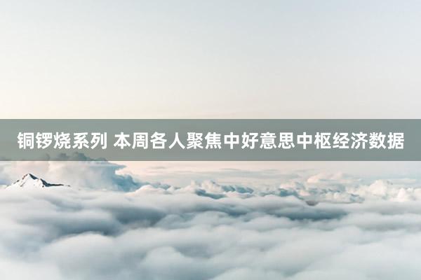 铜锣烧系列 本周各人聚焦中好意思中枢经济数据