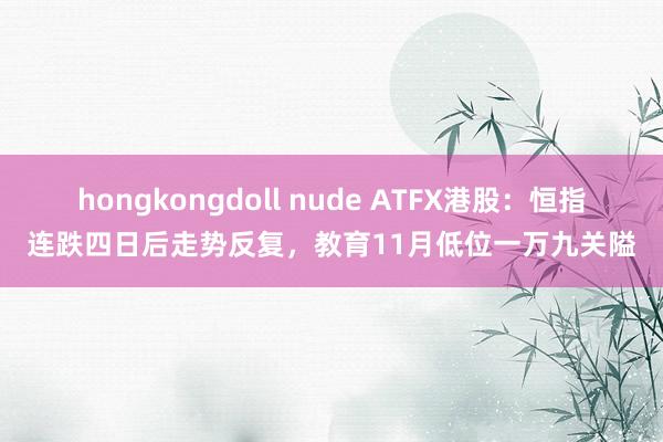 hongkongdoll nude ATFX港股：恒指连跌四日后走势反复，教育11月低位一万九关隘