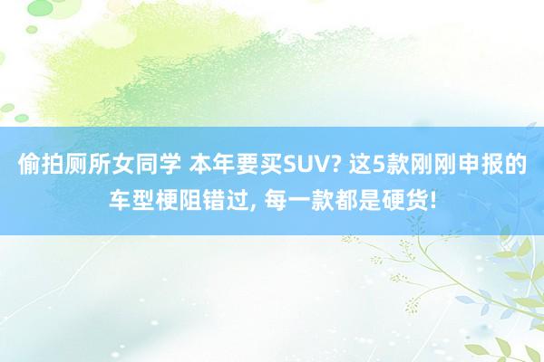 偷拍厕所女同学 本年要买SUV? 这5款刚刚申报的车型梗阻错过， 每一款都是硬货!