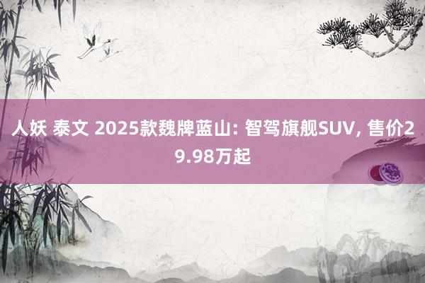 人妖 泰文 2025款魏牌蓝山: 智驾旗舰SUV， 售价29.98万起