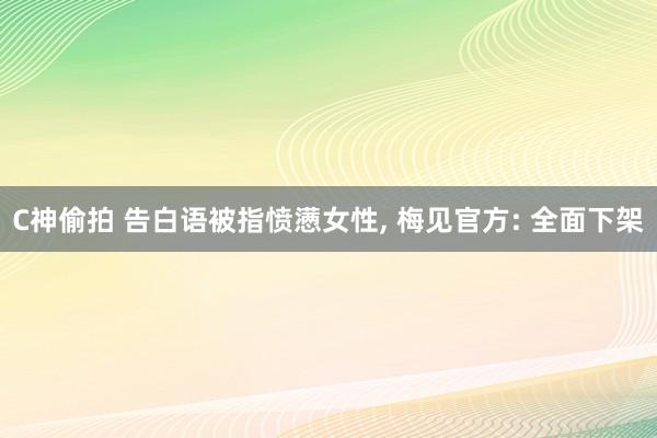 C神偷拍 告白语被指愤懑女性， 梅见官方: 全面下架