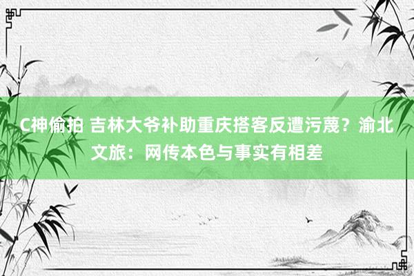 C神偷拍 吉林大爷补助重庆搭客反遭污蔑？渝北文旅：网传本色与事实有相差