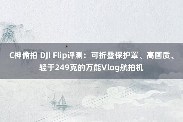 C神偷拍 DJI Flip评测：可折叠保护罩、高画质、轻于249克的万能Vlog航拍机