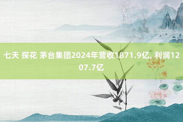 七天 探花 茅台集团2024年营收1871.9亿， 利润1207.7亿