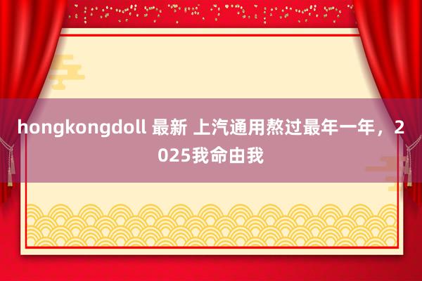 hongkongdoll 最新 上汽通用熬过最年一年，2025我命由我