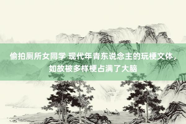 偷拍厕所女同学 现代年青东说念主的玩梗文体，如故被多样梗占满了大脑