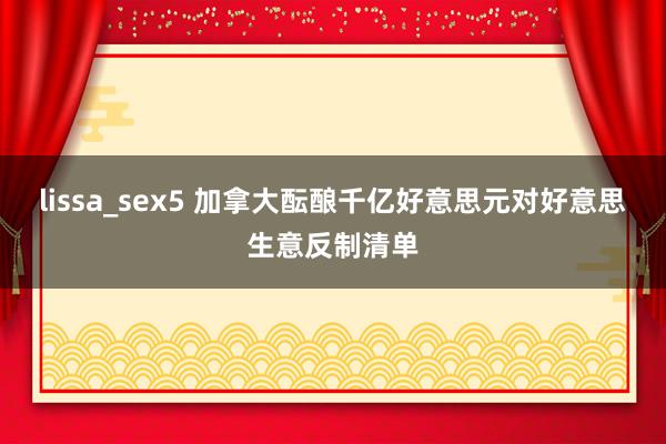 lissa_sex5 加拿大酝酿千亿好意思元对好意思生意反制清单