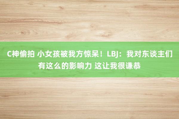 C神偷拍 小女孩被我方惊呆！LBJ：我对东谈主们有这么的影响力 这让我很谦恭